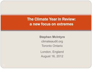 1
The Climate Year in Review:
a new focus on extremes
Stephen McIntyre
climateaudit.org
Toronto Ontario
London, England
August 16, 2012
 