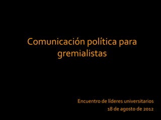 Comunicación política para
     gremialistas



           Encuentro de líderes universitarios
                       18 de agosto de 2012
 