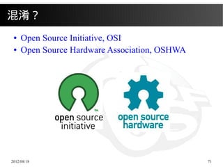 混淆？
 ●   Open Source Initiative, OSI
 ●   Open Source Hardware Association, OSHWA




2012/08/18                          ...