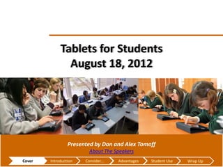 Tablets for Students
                        August 18, 2012




                          Presented by Don and Alex Tomoff
                                  About The Speakers
         Cover
May 15, 2012     Introduction   Consider...   Advantages   Student Use   Wrap Up
 