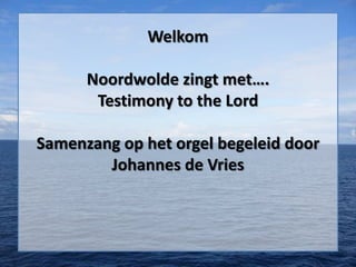Welkom

      Noordwolde zingt met….
       Testimony to the Lord

Samenzang op het orgel begeleid door
        Johannes de Vries
 