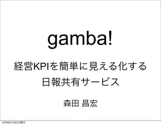 gamba!
     経営KPIを簡単に見える化する
              日報共有サービス

                森田 昌宏

12年8月19日日曜日
 