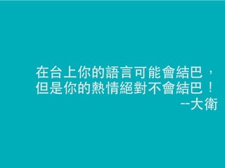 在台上你的語言可能會結巴，
但是你的熱情絕對不會結巴！
--大衛

 