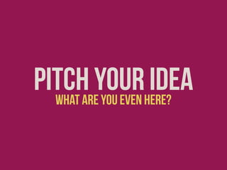 Pitch Yourhere?
Idea
What are you even

 