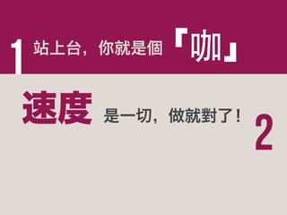1

「咖」

站上台，你就是個

速度 是一切，做就對了！

2

 