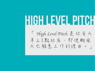 High Level Pitch
「 High Level Pitch 是你每天
早上5點起床、即使颱風
天也願意工作的理由。」

 