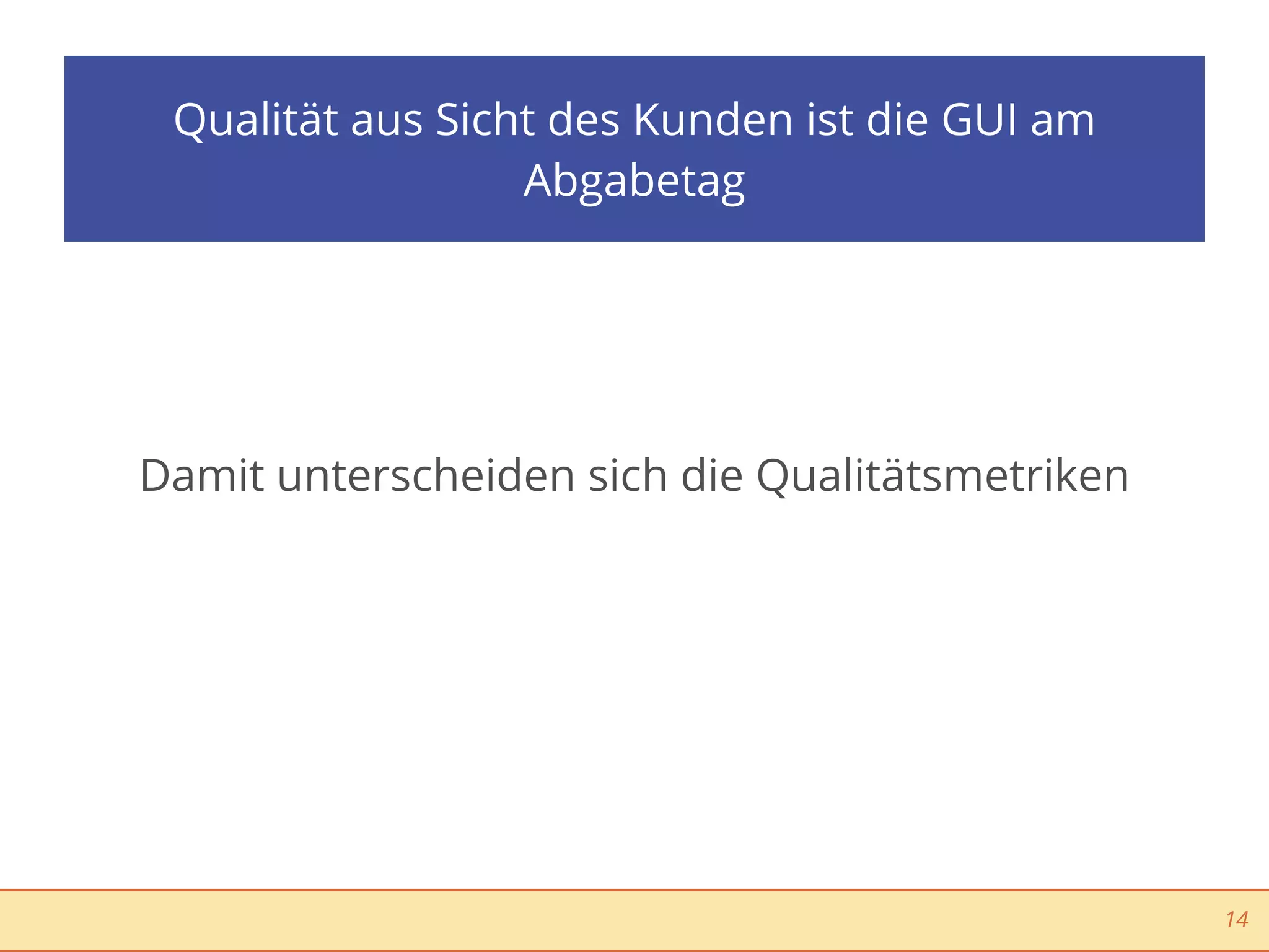 Qualität aus Sicht des Kunden ist die GUI am
                  Abgabetag




Damit unterscheiden sich die Qualitätsmetriken




                                                 14
 