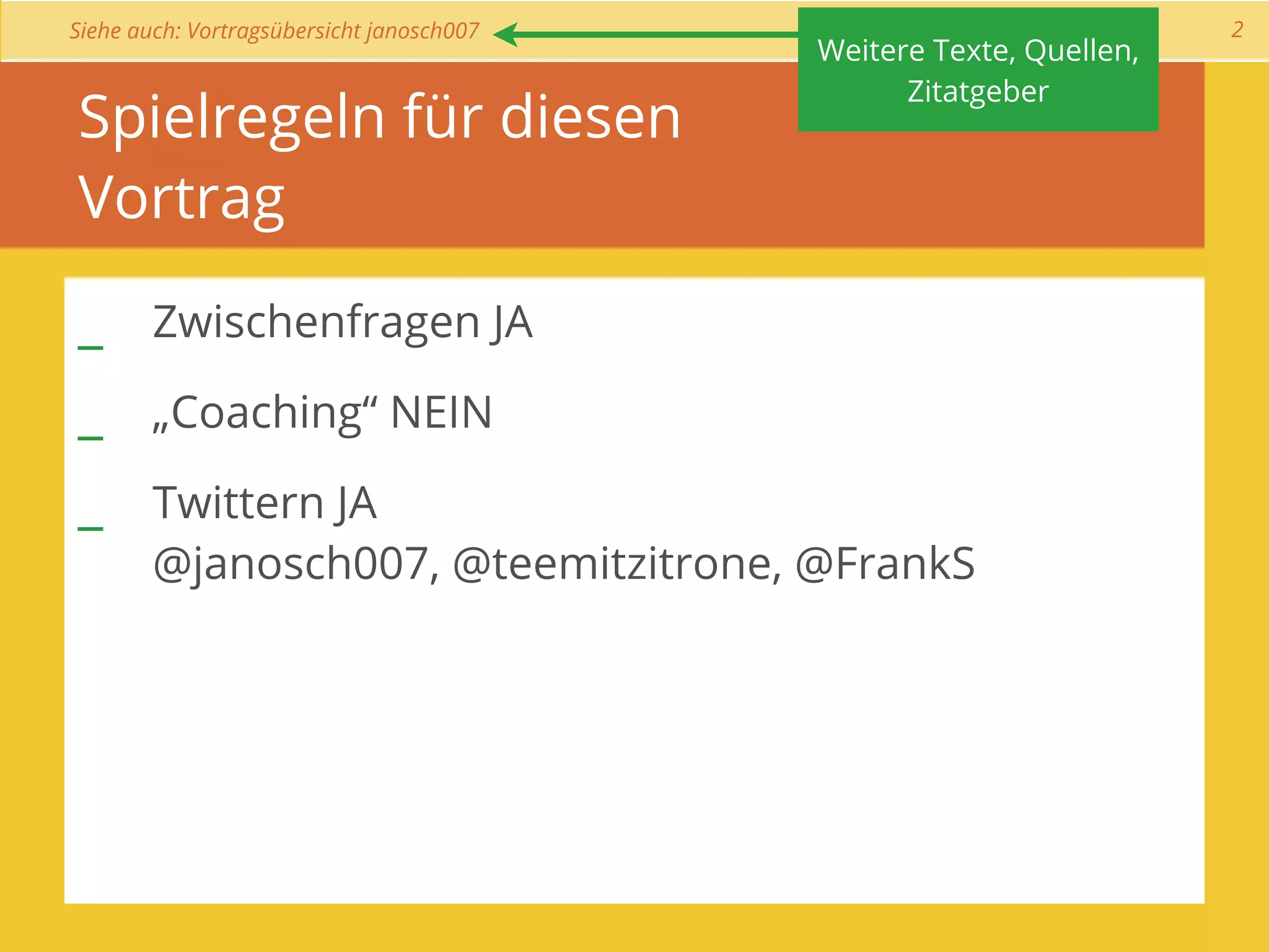 Siehe auch: Vortragsübersicht janosch007                             2
                                           Weitere Texte, Quellen,
                                                 Zitatgeber
Spielregeln für diesen
Vortrag

_ Zwischenfragen JA
_ „Coaching“ NEIN
_ Twittern JA
        @janosch007, @teemitzitrone, @FrankS
 