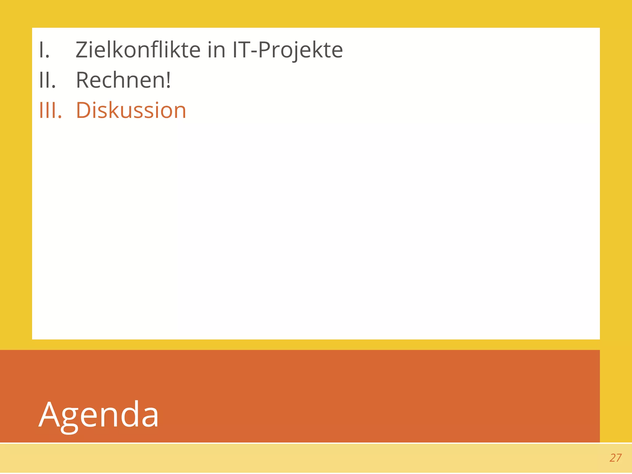 I. Zielkonﬂikte in IT-Projekte
II. Rechnen!
III. Diskussion




Agenda
                                 27
 