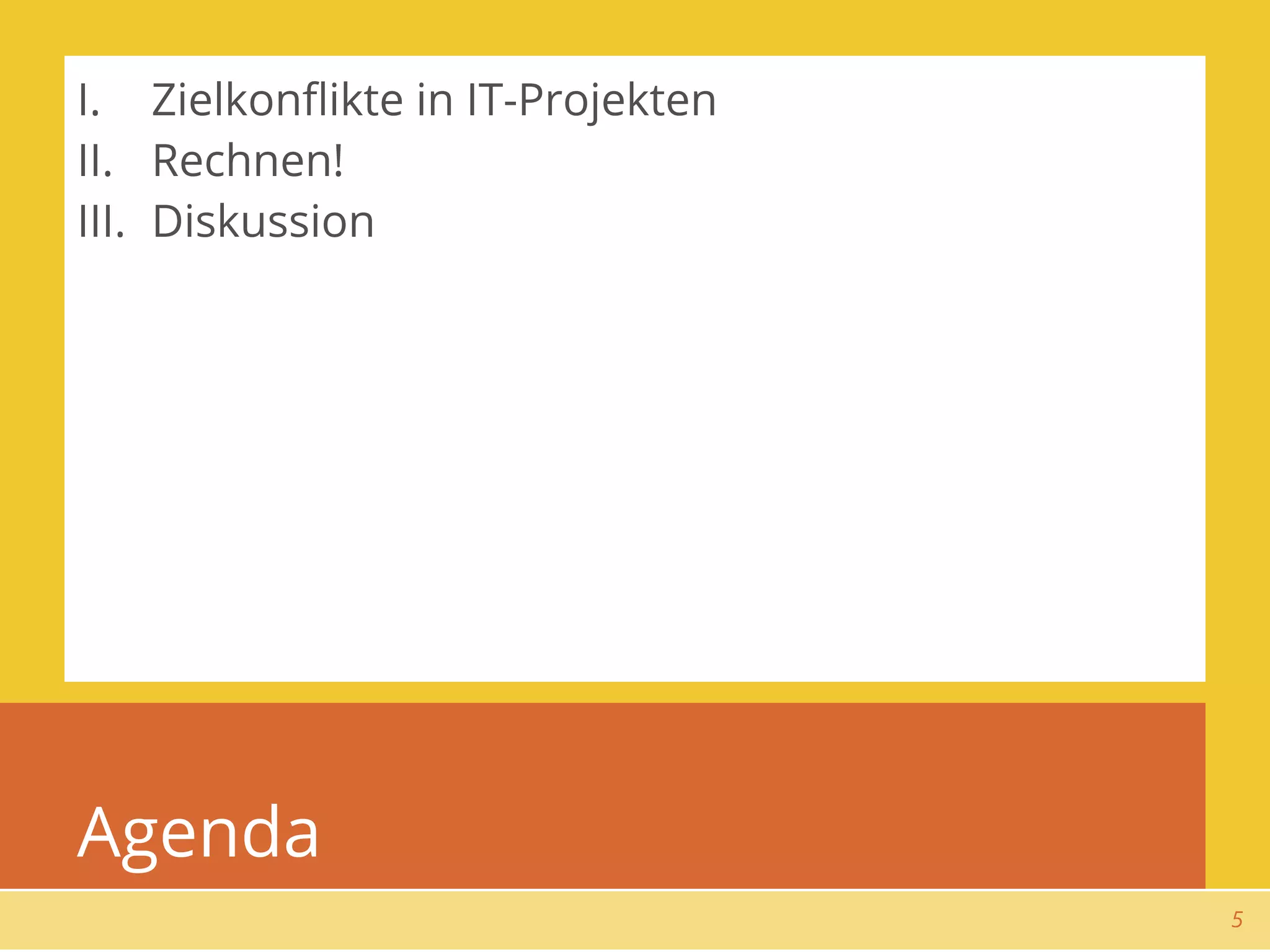 I. Zielkonﬂikte in IT-Projekten
II. Rechnen!
III. Diskussion




Agenda
                                  5
 