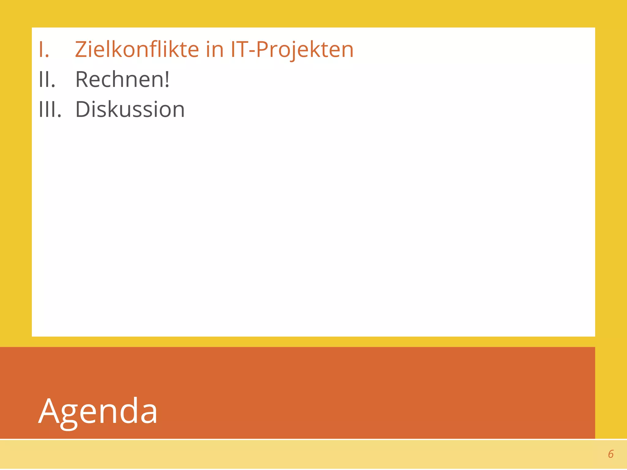 I. Zielkonﬂikte in IT-Projekten
II. Rechnen!
III. Diskussion




Agenda
                                  6
 
