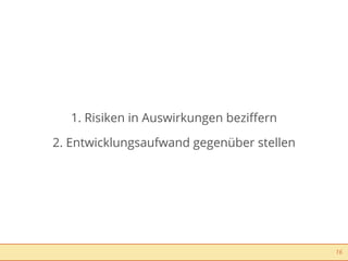 1. Risiken in Auswirkungen beziﬀern

2. Entwicklungsaufwand gegenüber stellen




                                           16
 