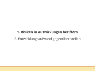 1. Risiken in Auswirkungen beziﬀern

2. Entwicklungsaufwand gegenüber stellen




                                           17
 