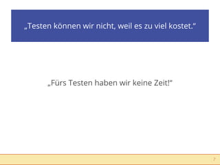 „Testen können wir nicht, weil es zu viel kostet.“




      „Fürs Testen haben wir keine Zeit!“




                                                     7
 