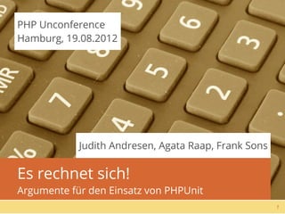 PHP Unconference
Hamburg, 19.08.2012




            Judith Andresen, Agata Raap, Frank Sons

Es rechnet sich!
Argumente für den Einsatz von PHPUnit
                                                      1
 