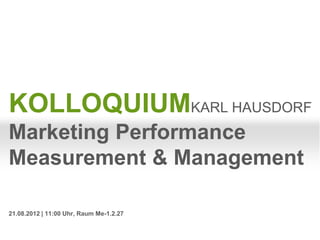 KOLLOQUIUMKARL HAUSDORF
Marketing Performance
Measurement & Management

21.08.2012 | 11:00 Uhr, Raum Me-1.2.27
 