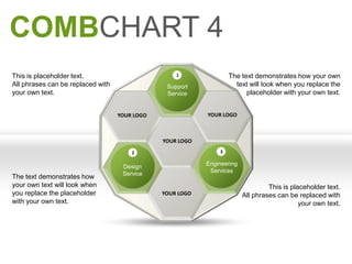 COMBCHART 4
This is placeholder text.                          1               The text demonstrates how your own
All phrases can be replaced with                Support              text will look when you replace the
your own text.                                  Service                  placeholder with your own text.


                                   YOUR LOGO               YOUR LOGO



                                               YOUR LOGO
                                       2                       3

                                                           Engineering
                                    Design
                                                            Services
                                    Service
The text demonstrates how
your own text will look when                                                      This is placeholder text.
you replace the placeholder                    YOUR LOGO                 All phrases can be replaced with
with your own text.                                                                          your own text.
 