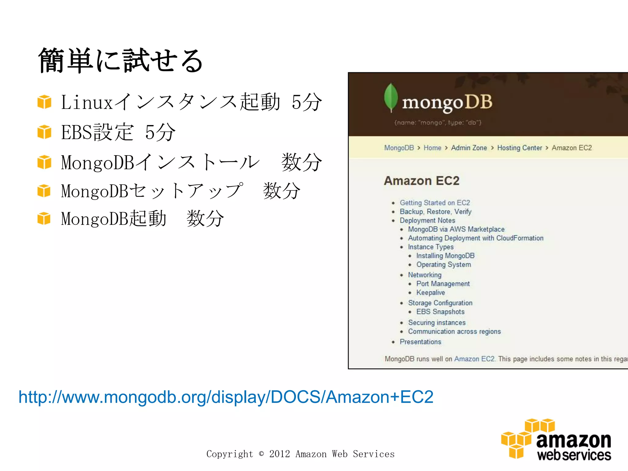 簡単に試せる
    Linuxインスタンス起動 5分
    EBS設定 5分
    MongoDBインストール 数分
    MongoDBセットアップ 数分
    MongoDB起動 数分




http://www.mongodb.org/display/DOCS/Amazon+EC2


                    Copyright © 2012 Amazon Web Services
 
