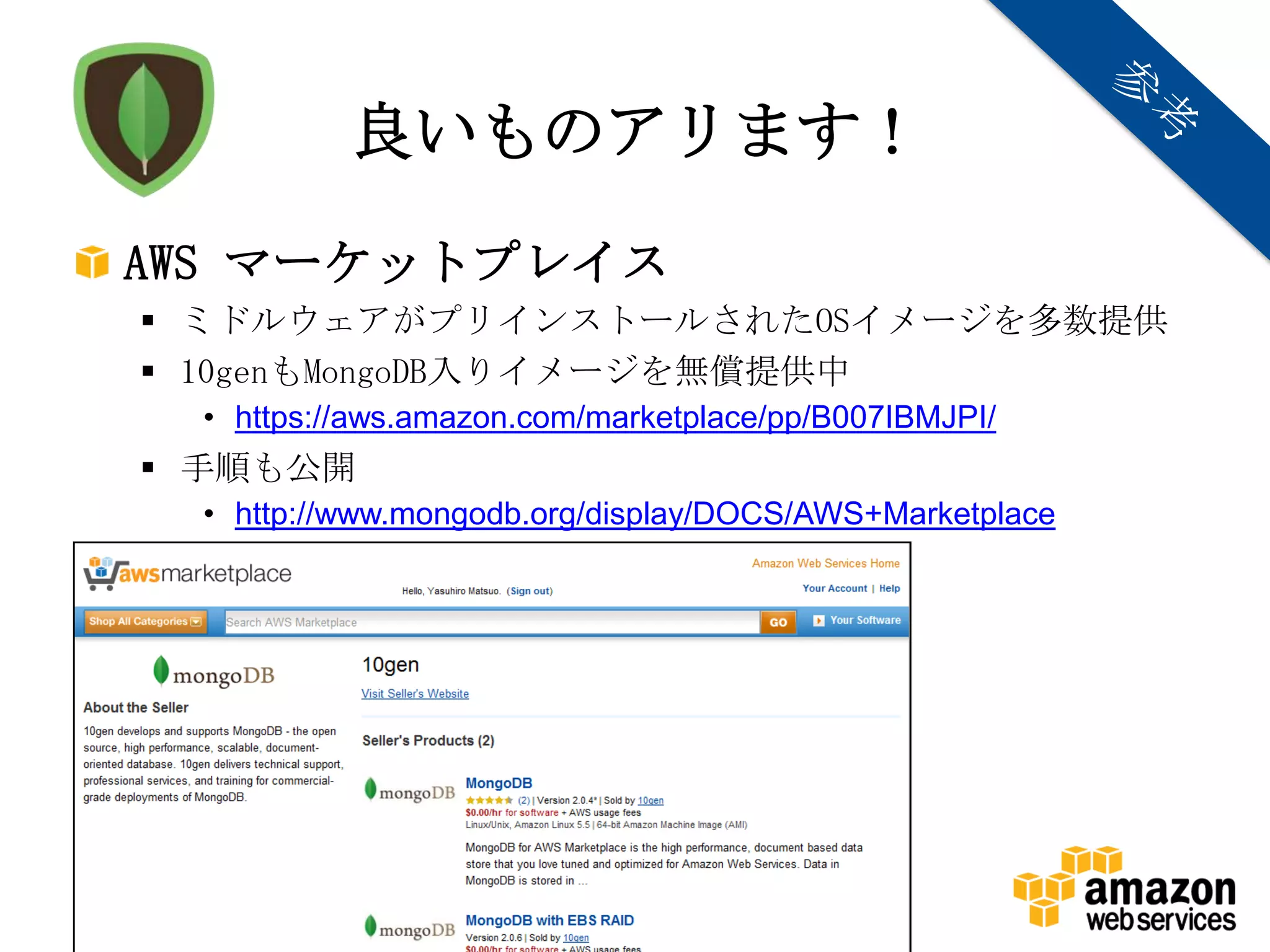良いものアリます！
AWS マーケットプレイス
 ミドルウェアがプリインストールされたOSイメージを多数提供
 10genもMongoDB入りイメージを無償提供中
  • https://aws.amazon.com/marketplace/pp/B007IBMJPI/
 手順も公開
  • http://www.mongodb.org/display/DOCS/AWS+Marketplace




               Copyright © 2012 Amazon Web Services
 