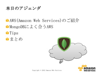 本日のアジェンダ

AWS(Amazon Web Services)のご紹介
MongoDBによく合うAWS
Tips
まとめ




         Copyright © 2012 Amazon Web Services
 
