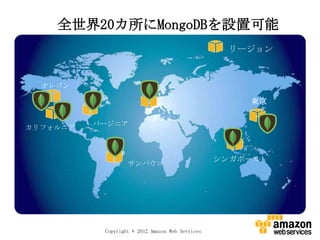 全世界20カ所にMongoDBを設置可能
                                                   リージョン



  オレゴン

                                                      東京

                            ダブリン
          バージニア
カリフォルニア



                                                  シンガポール
                   サンパウロ




           Copyright © 2012 Amazon Web Services
 