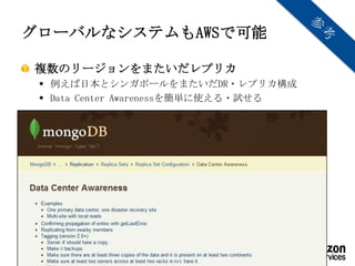 グローバルなシステムもAWSで可能

複数のリージョンをまたいだレプリカ
  例えば日本とシンガポールをまたいだDR・レプリカ構成
  Data Center Awarenessを簡単に使える・試せる




           Copyright © 2012 Amazon Web Services
 