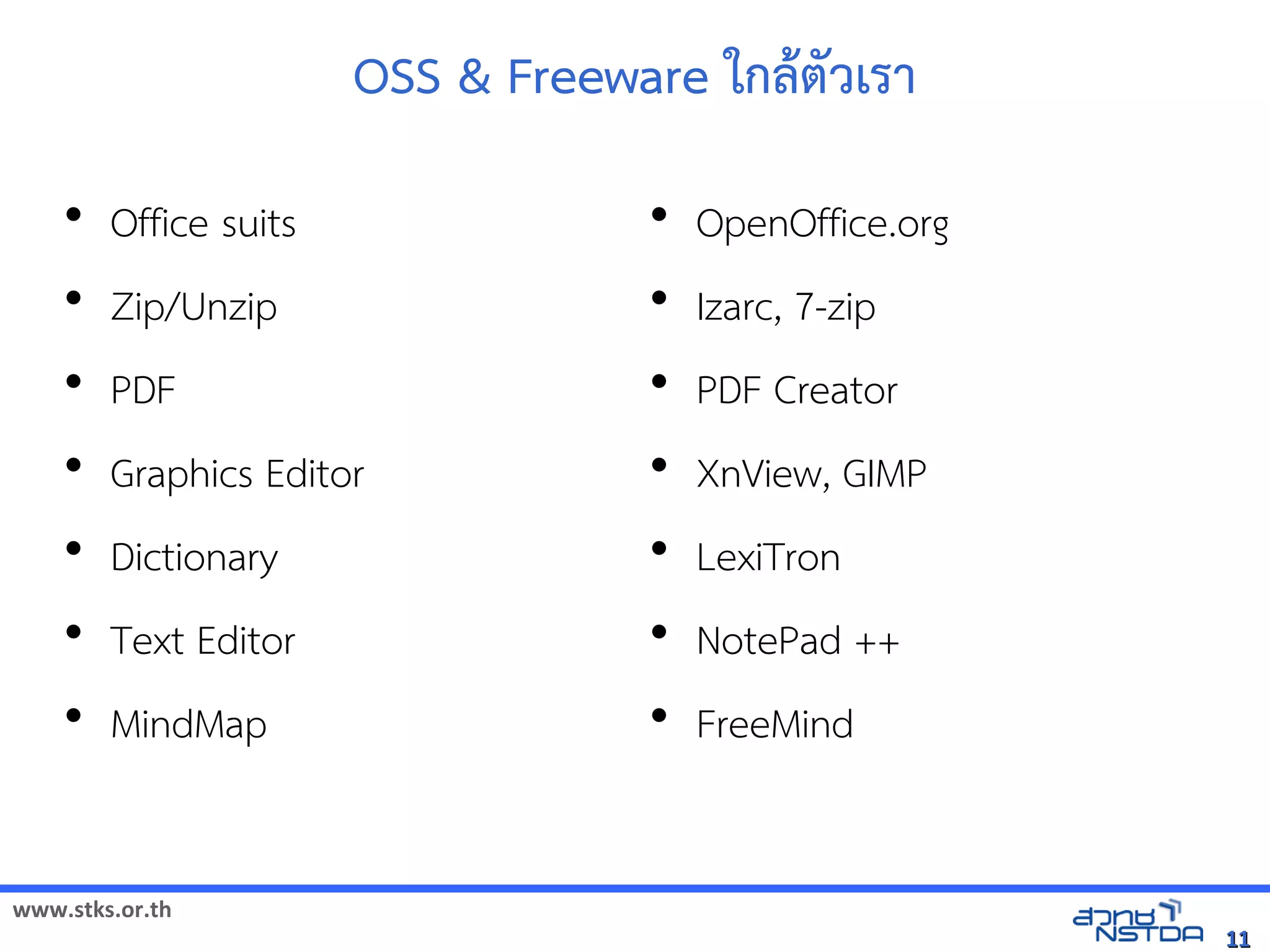 OSS  Freeware ใกลังเอกสารดตวเรา
    •   Office suits                  •   OpenOffice.org
    •   Zip/Unzip                     •   Izarc, 7-zip
    •   PDF                           •   PDF Creator
    •   Graphics Editor               •   XnView, GIMP
    •   Dictionary                    •   LexiTron
    •   Text Editor                   •   NotePad ++
    •   MindMap                       •   FreeMind


www.stks.or.th
                                                           11
 