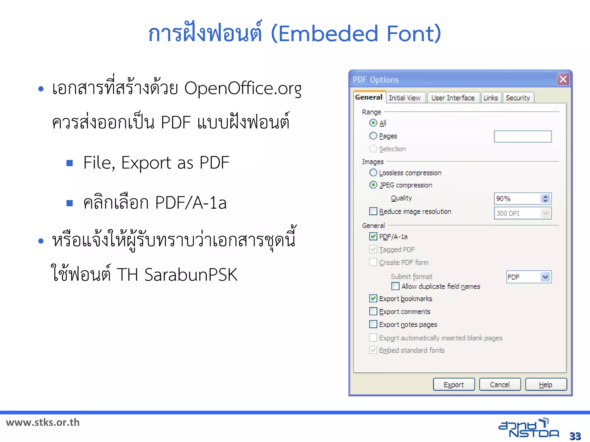 การฝcงฟอนต* (Embeded Font)
     •     เอกสารทัล翨໾蕌৷HIN*สร$างด$วย OpenOffice.org
           ควรสVงออกเป„น PDF แบบฝังฟอนต์ TH SarabunPSK กับเอกสารได้Šงฟอนต(
                         File, Export as PDF
                                      คลกเล)อก PDF/A-1a
     • หัสเปิด86196Pร)อแจัดเ$งใหัสเปิด86196Pผ,$รบทัล翨໾蕌৷HIราบวVาเอกสารช้ได้ฟรีX䤺ᤒ뛐斕iv뚴斕隬ӓ䖰ดนNu
                                                      $
       ใช้ได้ฟรีX䤺ᤒ뛐斕iv뚴斕隬ӓ䖰$ฟอนต( TH SarabunPSK




www.stks.or.th
                                                                                                                                33
 