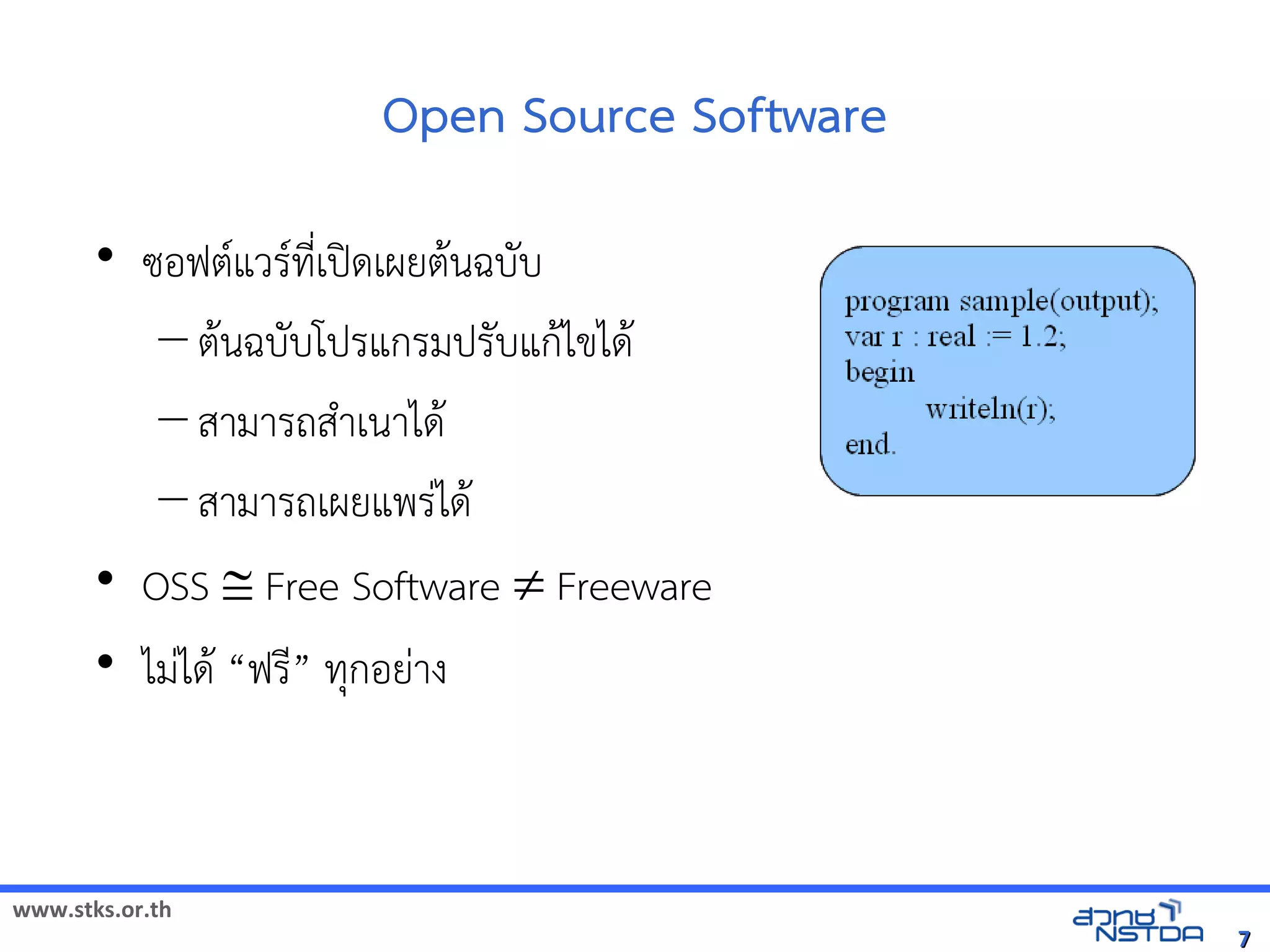 Open Source Software
       • ซอฟต(แวร(ทัล翨໾蕌৷HIN*เปOดเผยต$นฉบบ
          – ต$นฉบบโปรแกรมปรบแก$ไขได$
          – สามารถส+าเนาได$
          – สามารถเผยแพรVได$
       • OSS  Free Software  Freeware
       • ไมVได$ “ฟรN” ทัล翨໾蕌৷HIกอยVาง



www.stks.or.th
                                                         7
 