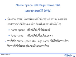 Name Space แลังเอกสารดะ Page Name ของ
                                     เอกสารระบบวก (Wiki)

     • เน)*องจัดเาก สวทัล翨໾蕌৷HIช้ได้ฟรีX䤺ᤒ뛐斕iv뚴斕隬ӓ䖰. มNการพฒนาวกใช้ได้ฟรีX䤺ᤒ뛐斕iv뚴斕隬ӓ䖰$ในหัสเปิด86196Pลายกจัดเกรรม การสร$าง
         เอกสารของวกมNลกษณีตะเดNยวกบแฟ{มเอกสารดจัดเทัล翨໾蕌৷HIล โดย
                  Name space เทัล翨໾蕌৷HIยบได$กบช้ได้ฟรีX䤺ᤒ뛐斕iv뚴斕隬ӓ䖰อโฟลเดอร(
                                                    N                                   )*
          Page name เทัล翨໾蕌৷HIยบได$กบช้ได้ฟรีX䤺ᤒ뛐斕iv뚴斕隬ӓ䖰อแฟ{มเอกสาร
                                                       N                     )*
     • การตuงช้ได้ฟรีX䤺ᤒ뛐斕iv뚴斕隬ӓ䖰)*อ Name space และ Page name จัดเyงใช้ได้ฟรีX䤺ᤒ뛐斕iv뚴斕隬ӓ䖰$หัสเปิด86196PลกการเดNยว
       กบการตuงช้ได้ฟรีX䤺ᤒ뛐斕iv뚴斕隬ӓ䖰)*อโฟลเดอร(และแฟ{มเอกสารด$วย

www.stks.or.th
                                                                                                                                                                   24
 