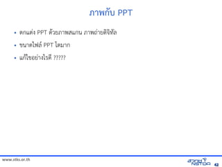 ภาพัฒนกบ PPT
     •   ตกแตVง PPT ด$วยภาพสแกน ภาพถVายดจัดเทัล翨໾蕌৷HIล
     •   ขนาดไฟล( PPT โตมาก
     •   แก$ไขอยVางไรดN ?????




www.stks.or.th
                                                                       42
 