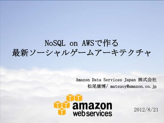 NoSQL on AWSで作る
最新ソーシャルゲームアーキテクチャ


        Amazon Data Services Japan 株式会社
             松尾康博/ matsuoy@amazon.co.jp




                              2012/8/21
 