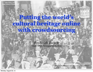 Putting the world’s
                 cultural heritage online
                   with crowdsourcing

                          Frederick Zarndt
                        Chair, IFLA Newspapers Section




                                              Photo held by John Oxley Library, State Library of Queensland. Original from

                                              Courier-mail, Brisbane, Queensland, Australia.

Monday, August 20, 12
 