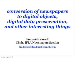 conversion of newspapers
           to digital objects,
       digital data preservation,
      and other interesting things

                                 Frederick Zarndt
                         Chair, IFLA Newspapers Section
                           frederick@frederickzarndt.com


Tuesday, August 21, 12
 