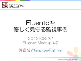 Fluentdを
優しく見守る監視事例
    2012/08/22
 Fluentd Meetup #2

外道父@GedowFather
                 Copyright © DRECOM Co., Ltd All Ri...