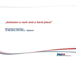 „between a rock and a hard place“

Maximilian Schubert
21.08.2012, EFA 2012 - Alpbach
 