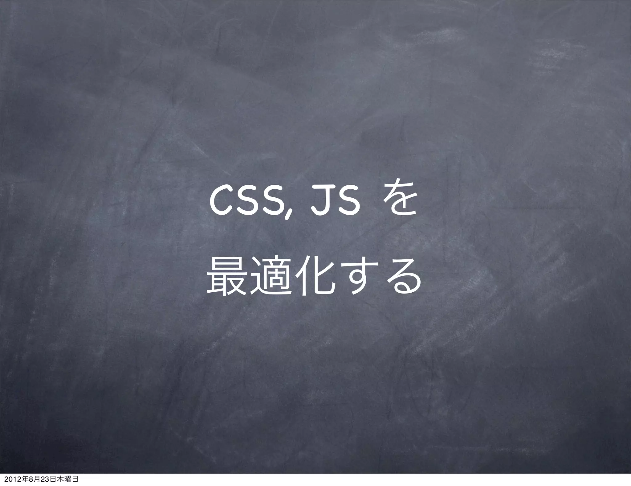 CSS, JS を
                最適化する



2012年8月23日木曜日
 
