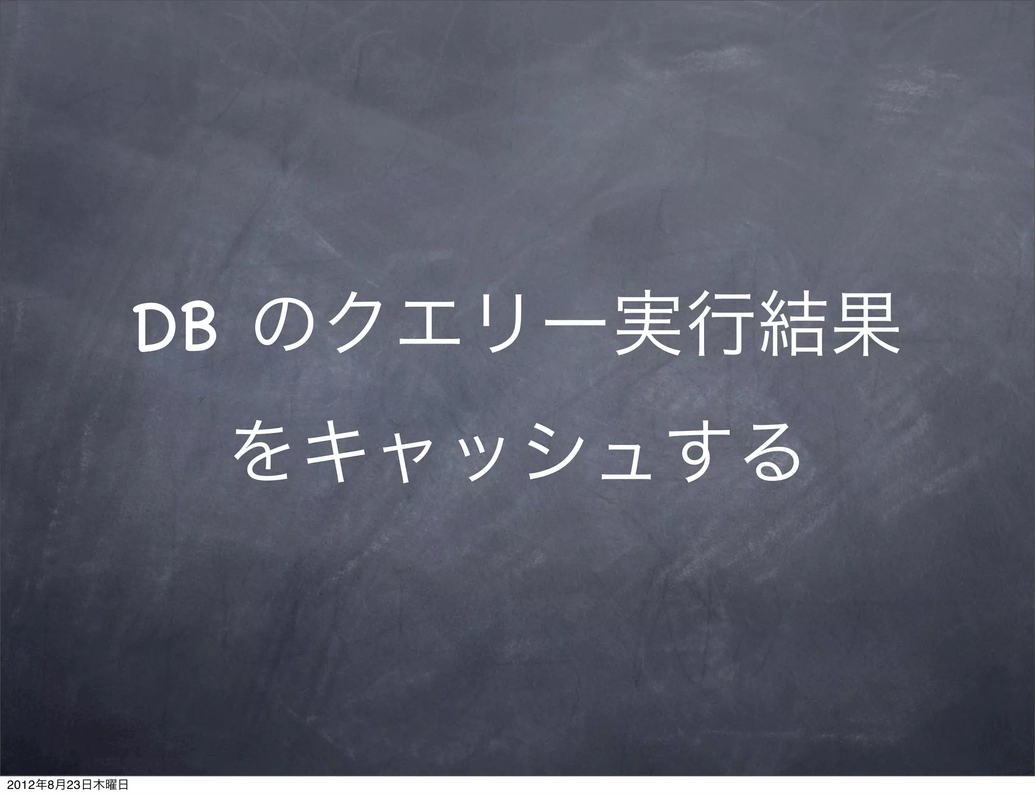 DB のクエリー実行結果
                 をキャッシュする



2012年8月23日木曜日
 
