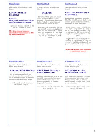 MC 93 Bobigny                             MELO D'AMELIE                                 MELO D'AMELIE

1 bld Lénine Métro Bobigny-Pablo          4 rue Marie Stuart Métro Etienne              4 rue Marie Stuart Métro Etienne
Picasso                                   Marcel                                        Marcel

LE CENTAURE ET                                   JACKPOT                                ON EST TOUS PORTÉS SUR
L'ANIMAL                                                                                LA QUESTION
                                          Il devait valider la grille seul, mais il a
Voir sur :                                oublié de le faire ! Osera-t-il leur          Comédie osée. Totalement débridée,
http://www.mc93.com/fr/2012-              annoncer ? Surtout quand la machine           folle ! Un véritable carton. Quatre bons
2013/le-centaure-et-l-animal              à rêve s'emballe et que certains ont          auteurs, quatre excellents comédiens,
                                          déjà acheté une voiture de luxe               un metteur en scène talentueux
septembre : dim. 09 à 15:30 h (0 pl.),
    mar. 11 à 20:30 h (10 pl.) 0 €        aout : mer. 22 à 20:00 h (10 pl.), jeu.         aout : jeu. 23 à 21:30 h (10 pl.), ven.
                                          23 à 20:00 h (10 pl.), ven. 24 à 20:00         24 à 21:30 h (10 pl.), sam. 25 à 17:30 h
Merci de donner vos noms                   h (10 pl.), sam. 25 à 20:00 h (10 pl.),      (10 pl.), mar. 28 à 21:30 h (10 pl.), mer.
réservation 8 jours avant la date          mar. 28 à 20:00 h (10 pl.), mer. 29 à         29 à 21:30 h (10 pl.), jeu. 30 à 21:30 h
de la représentation,                     20:00 h (10 pl.), jeu. 30 à 20:00 h (10        (10 pl.), ven. 31 à 21:30 h (10 pl.) 10 €
                                            pl.), ven. 31 à 20:00 h (10 pl.) 10 €                          pour 2
                                                            pour 2
                                                                                          septembre : sam. 01 à 17:30 h (10
                                                                                        pl.), mar. 04 à 21:30 h (10 pl.), mer. 05
                                                                                        à 21:30 h (10 pl.), jeu. 06 à 21:30 h (10
                                                                                        pl.), ven. 07 à 21:30 h (10 pl.) 10 € pour
                                                                                                             2

                                                                                        tarif à 10€ la place pour vendredi
                                                                                               et matinée de samedi




POINT VIRGULE (Le)                        POINT VIRGULE (Le)                            POINT VIRGULE (Le)

7 rue Saint Croix de la Bretonnerie       7 rue Saint Croix de la Bretonnerie           7 rue Saint Croix de la Bretonnerie
Métro Hôtel-de-Ville                      Métro Hôtel-de-Ville                          Métro Hôtel-de-Ville

 BENJAMIN VERRECCHIA                      FRANCISCO E CUNHA -                           LE TREMPOINT - LA
                                          FRANCISCO CODE                                SCÈNE DÉCOUVERTE
 Des personnages bien ficelés aux
caractères entiers, limités ou foireux    Francisco tout frais sorti de HP se sent      offre aux artistes émergents l’occasion
qui ne doutent de rien ni de personne     investi de plusieurs missions : nous          de s’exprimer sur la scène du Point
quoique peut être que d’eux même…         prévenir de l'invasion proche des             Virgule. Spécial Filles cet été avec
                                          poulets ou résoudre les grandes               Carole Guisnel, La Bajon, Julie Villers
aout : lun. 27 à 19:00 h (10 pl.), mar.   énigmes de l'histoire…                        et Marie Lanchas.
       28 à 19:00 h (10 pl.) 5 €
                                          aout : dim. 26 à 21:15 h (10 pl.), lun. 27     aout : sam. 25 à 17:30 h (10 pl.), dim.
                                                    à 21:15 h (10 pl.) 5 €                       26 à 17:30 h (10 pl.) 5 €




                                                                                                                                     7
 