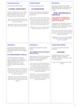 Comédie Contrescarpe                       DAUNOU (Théâtre)                              EDGAR Salle 1

5 rue Blainville Métro Monge               7 rue Daunou Métro Opéra                      58, boulevard Edgar Quinet Métro
                                                                                         Edgar Quinet (ligne 6), Gaîté (ligne 13),
  UN RIKY, SINON RIEN                         LE GRAND SOIR                              Montparnasse Bienvenüe (ligne 4-6-
                                                                                         12-13)
Vous avez raté le métro ? Vous voulez      Ce soir est un grand soir car Maxime
perdre du poids ? Vous voulez vous         doit demander la main de Juliette à             SEXE, MENSONGES et
battre ? Riky est fait pour vous…et        ses parents...                                répétitions
vous attend à son one-man-show
                                            aout : mer. 22 à 20:30 h (10 pl.), jeu.      Nouveau titre de MARIAGE A
 aout : mer. 22 à 21:30 h (10 pl.), jeu.   23 à 20:30 h (10 pl.), ven. 24 à 20:30 h      L’AMIABLE , le contenu de la
23 à 21:30 h (10 pl.), mer. 29 à 21:30 h      (10 pl.), sam. 25 à 17:30 h (10 pl.),      pièce ne change pas.
          (10 pl.) 12 € pour 2               dim. 26 à 15:30 h (10 pl.), mer. 29 à
                                            20:30 h (10 pl.), jeu. 30 à 20:30 h (10       Le mariage, c'est résoudre à deux des
septembre : mer. 05 à 21:30 h (10 pl.),       pl.), ven. 31 à 20:30 h (10 pl.) 10 €      problèmes qu'on n'aurait jamais eus
 jeu. 06 à 21:30 h (10 pl.) 12 € pour 2                                                  tout seul… Une comédie pour tous ceux
                                           septembre : sam. 01 à 17:30 h (10 pl.),       qui s'aiment (moi non plus).
                                               dim. 02 à 15:30 h (10 pl.) 10 €
                                                                                         aout : mer. 22 à 21:30 h (10 pl.), jeu. 23
                                                                                         à 21:30 h (10 pl.), mar. 28 à 21:30 h (10
                                                                                         pl.), mer. 29 à 21:30 h (10 pl.), jeu. 30 à
                                                                                                    21:30 h (10 pl.) 8 €

                                                                                         septembre : mar. 04 à 21:30 h (10 pl.),
                                                                                           mer. 05 à 21:30 h (10 pl.), jeu. 06 à
                                                                                                  21:30 h (10 pl.) 8 €



EDGAR Salle 1                              EDGAR Salle 2                                 EGLISE SAINT EPHREM

58, boulevard Edgar Quinet Métro           58 bld Edgar Quinet Métro Edgar               7 rue des Carmes Métro Maubert
Edgar Quinet (ligne 6), Gaîté (ligne       Quinet                                        Mutualité
13), Montparnasse Bienvenüe (ligne 4-
6-12-13)                                   MA VOISINE NE SUCE PAS QUE                              CONCERT
                                           DE LA GLACE
UN APÉRO PRESQUE PARFAIT                                                                  Camille Benbaruk, piano. Chopin
                                            Que se passe-t-il si on l'on réunit dans     'Ballades - Etudes' - Beethoven
 Il y a les amis que l’on aimerait         la même pièce, un mec qui pensait             'Pastorale' Liszt 'Rêve d'amour' - Satie
revoir… Et les autres ! Grégory et         passer une soirée tranquille, un              'Les Gymnopédies'
Laurent, meilleurs amis à l’époque du      obsédé, une hystérique…
collège s’étaient perdus de vue.                                                           aout : ven. 31 à 18:30 h (40 pl.) 15 €
Aujourd’hui, grâce aux réseaux              aout : mer. 22 à 21:30 h (10 pl.), jeu.                        pour 2
sociaux, on peut retrouver qui on          23 à 21:30 h (10 pl.), jeu. 23 à 20:00 h
veut…                                        (10 pl.), mar. 28 à 21:30 h (10 pl.),
                                            mar. 28 à 20:00 h (10 pl.), mer. 29 à
 aout : mer. 22 à 20:00 h (10 pl.), jeu.   21:30 h (10 pl.), mer. 29 à 20:00 h (10
23 à 20:00 h (10 pl.), lun. 27 à 20:00 h   pl.), jeu. 30 à 21:30 h (10 pl.), jeu. 30 à
  (10 pl.), mar. 28 à 20:00 h (10 pl.),                20:00 h (10 pl.) 8 €
  mer. 29 à 20:00 h (10 pl.), jeu. 30 à
           20:00 h (10 pl.) 8 €            septembre : mar. 04 à 20:00 h (10 pl.),
                                             mar. 04 à 21:30 h (10 pl.), mer. 05 à
septembre : lun. 03 à 20:00 h (10 pl.),    21:30 h (10 pl.), mer. 05 à 20:00 h (10
 mar. 04 à 20:00 h (10 pl.), mer. 05 à      pl.), jeu. 06 à 20:00 h (10 pl.), jeu. 06
20:00 h (10 pl.), jeu. 06 à 20:00 h (10               à 21:30 h (10 pl.) 8 €
               pl.) 8 €




                                                                                                                                       3
 
