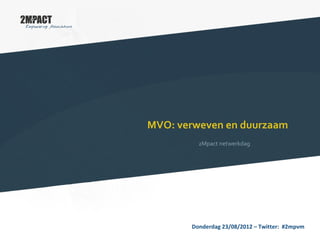 MVO: verweven en duurzaam
2Mpact netwerkdag
Donderdag 23/08/2012 – Twitter: #2mpvm
 