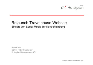 Relaunch Travelhouse Website
Einsatz von Social Media zur Kundenbindung

Reto Kuhn
Senior Project Manager
Hotelplan Management AG

23.08.2012 – Relaunch Travelhouse Website – Seite 1

 