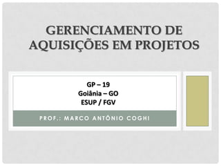 GERENCIAMENTO DE
AQUISIÇÕES EM PROJETOS


             GP – 19
          Goiânia – GO
           ESUP / FGV

 PROF.: MARCO ANTÔNIO COGHI
 