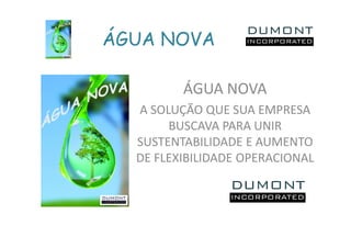 ÁGUA NOVA

         ÁGUA NOVA
  A SOLUÇÃO QUE SUA EMPRESA
       BUSCAVA PARA UNIR
  SUSTENTABILIDADE E AUMENTO
  DE FLEXIBILIDADE OPERACIONAL
 