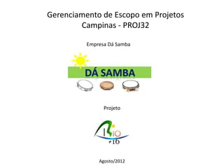 Gerenciamento de Escopo em Projetos
        Campinas - PROJ32

          Empresa Dá Samba




                Projeto




              Agosto/2012
 