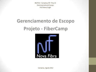 IBE/FGV –Campinas /SP -Proj. 32
          Gerenciamento de Escopo
              Prof. Marco Coghi




Gerenciamento de Escopo
  Projeto - FiberCamp




           Campinas , Agosto 2012
 