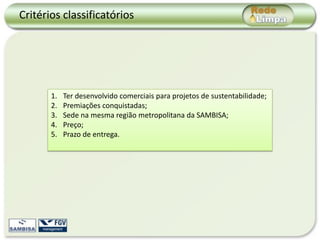 Critérios classificatórios




       1.   Ter desenvolvido comerciais para projetos de sustentabilidade;
       2.   Premiações conquistadas;
       3.   Sede na mesma região metropolitana da SAMBISA;
       4.   Preço;
       5.   Prazo de entrega.
 