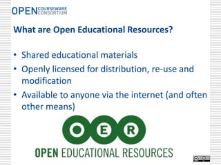 What are Open Educational Resources?

• Shared educational materials
• Openly licensed for distribution, re-use and
  modification
• Available to anyone via the internet (and often
  other means)
 