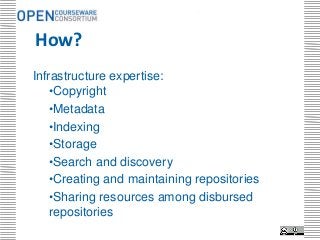 .




How?
Infrastructure expertise:
    •Copyright
    •Metadata
    •Indexing
    •Storage
    •Search and discovery
    •Creating and maintaining repositories
    •Sharing resources among disbursed
    repositories
 