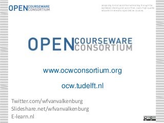 advancing formal and informal learning through the
                                 worldwide sharing and use of free, open, high-quality
                                 education materials organized as courses.




            www.ocwconsortium.org

                   ocw.tudelft.nl
Twitter.com/wfvanvalkenburg
Slideshare.net/wfvanvalkenburg
E-learn.nl
 
